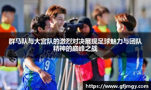 群马队与大宫队的激烈对决展现足球魅力与团队精神的巅峰之战